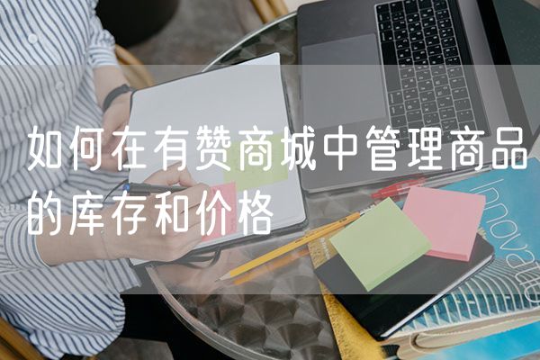 如何在有赞商城中管理商品的库存和价格