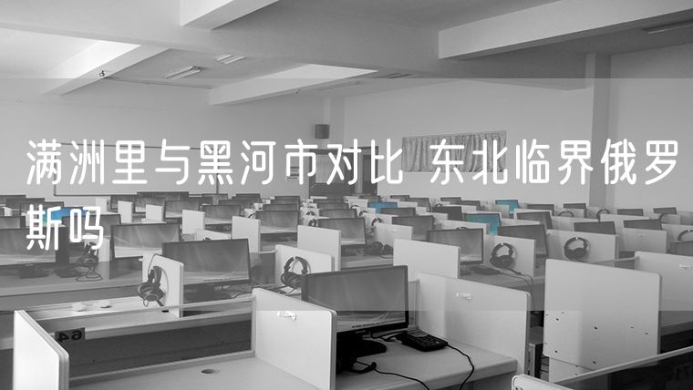 满洲里与黑河市对比 东北临界俄罗斯吗
