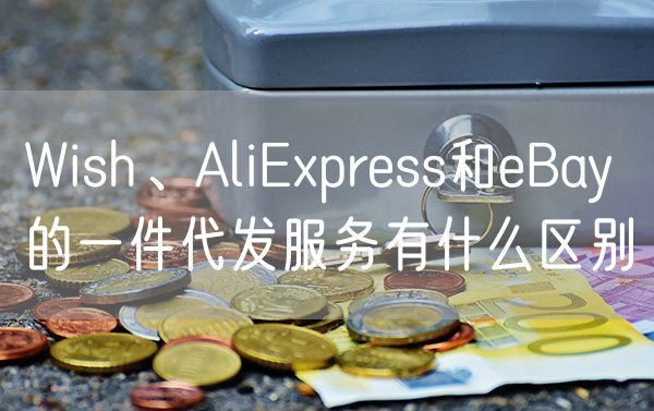 Wish、AliExpress和eBay的一件代发服务有什么区别
