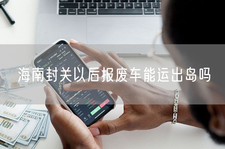 海南封关以后报废车能运出岛吗