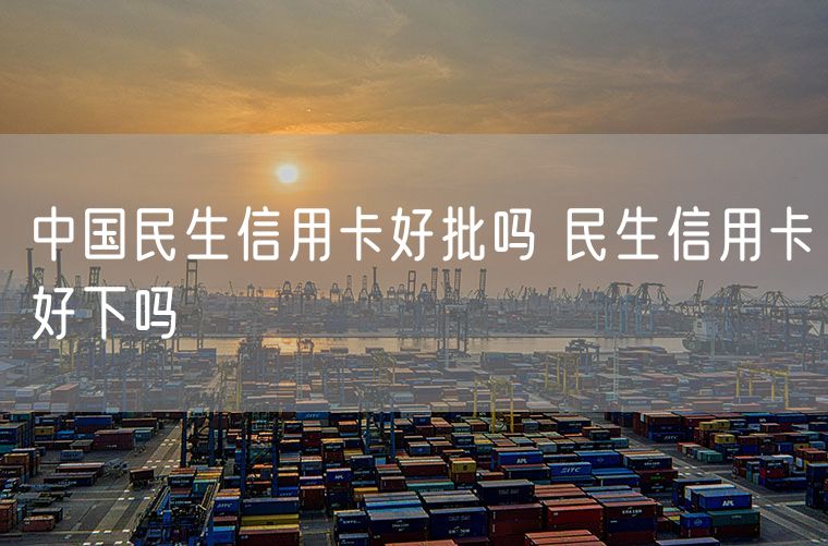 中国民生信用卡好批吗 民生信用卡好下吗