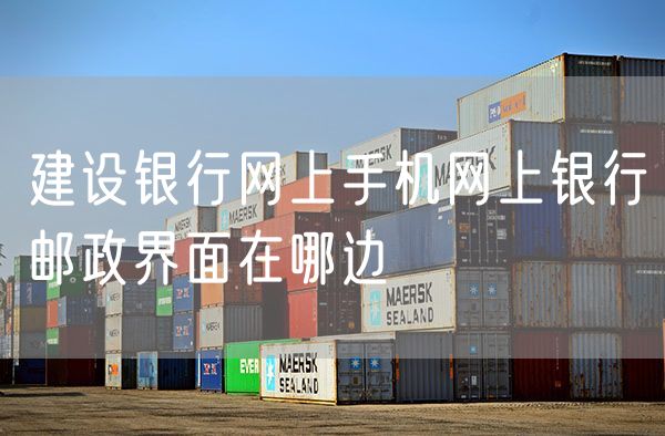 建设银行网上手机网上银行邮政界面在哪边