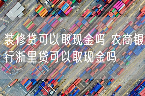 装修贷可以取现金吗 农商银行浙里贷可以取现金吗