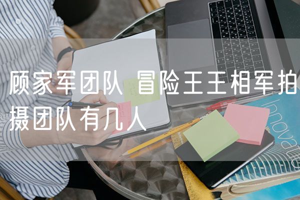 顾家军团队 冒险王王相军拍摄团队有几人
