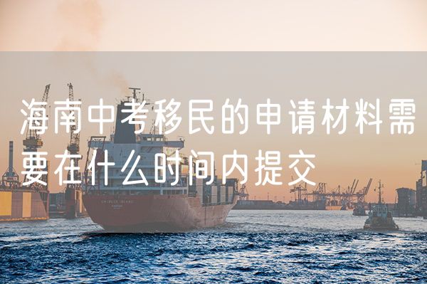 海南中考移民的申请材料需要在什么时间内提交
