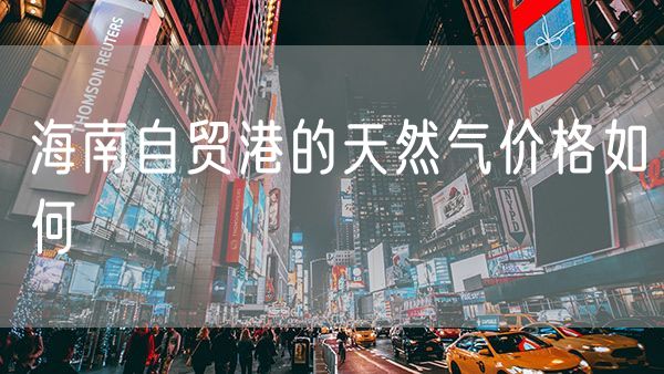 海南自贸港的天然气价格如何