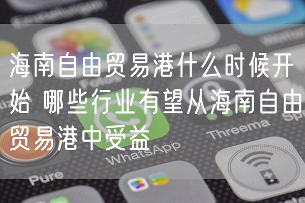 海南自由贸易港什么时候开始 哪些行业有望从海南自由贸易港中受益