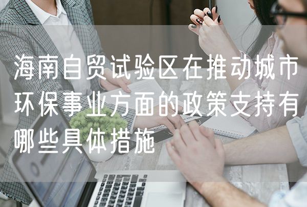 海南自贸试验区在推动城市环保事业方面的政策支持有哪些具体措施