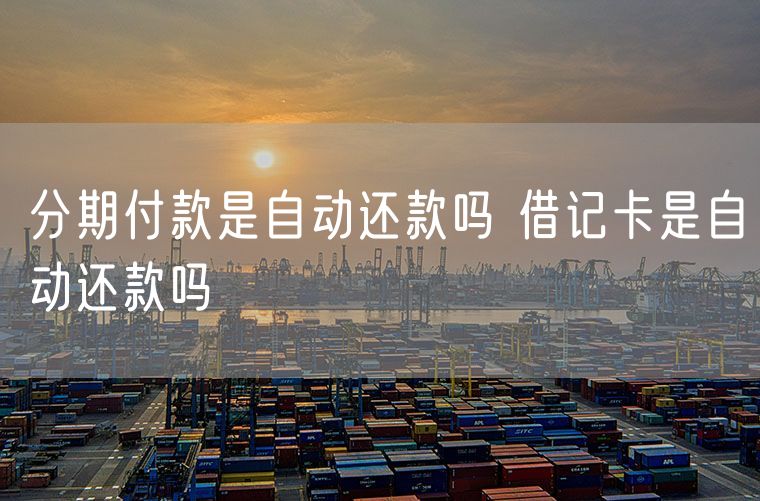 分期付款是自动还款吗 借记卡是自动还款吗
