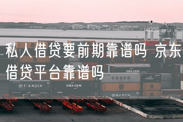 私人借贷要前期靠谱吗 京东借贷平台靠谱吗