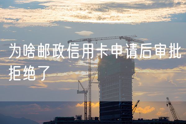 为啥邮政信用卡申请后审批拒绝了
