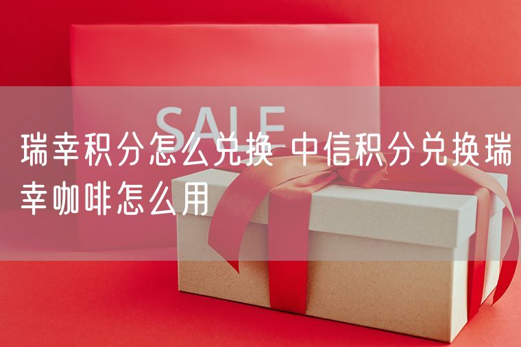 瑞幸积分怎么兑换 中信积分兑换瑞幸咖啡怎么用