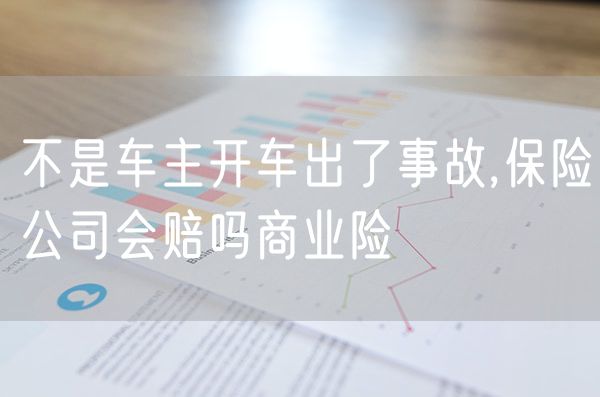 不是车主开车出了事故,保险公司会赔吗商业险