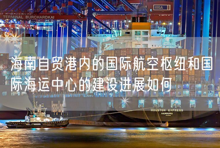海南自贸港内的国际航空枢纽和国际海运中心的建设进展如何