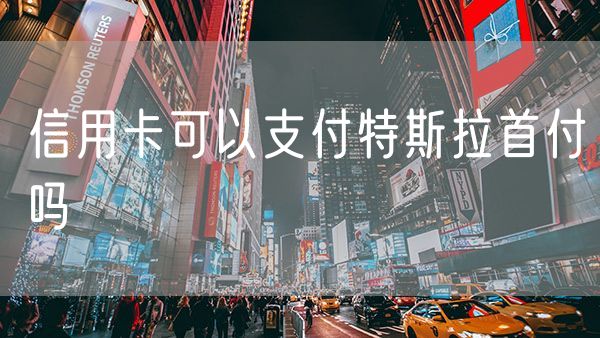 信用卡可以支付特斯拉首付吗