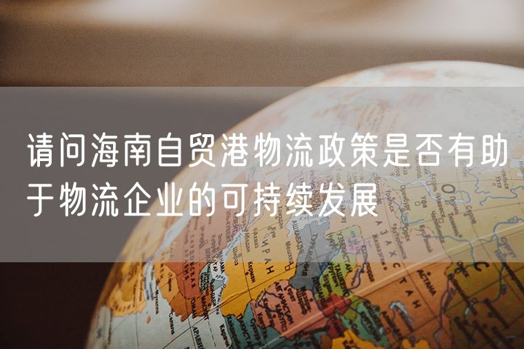 请问海南自贸港物流政策是否有助于物流企业的可持续发展