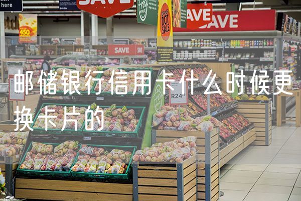 邮储银行信用卡什么时候更换卡片的