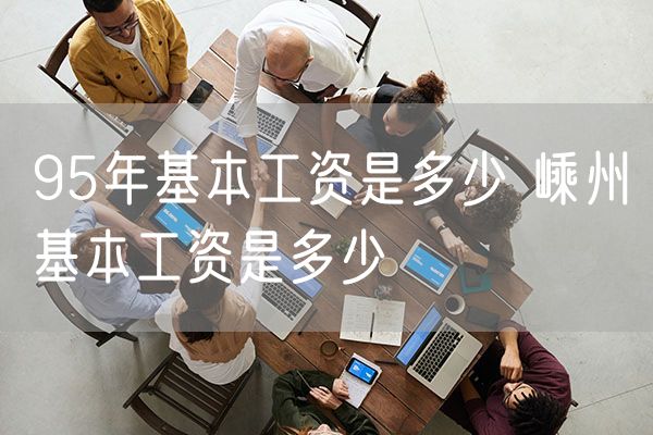 95年基本工资是多少 嵊州基本工资是多少