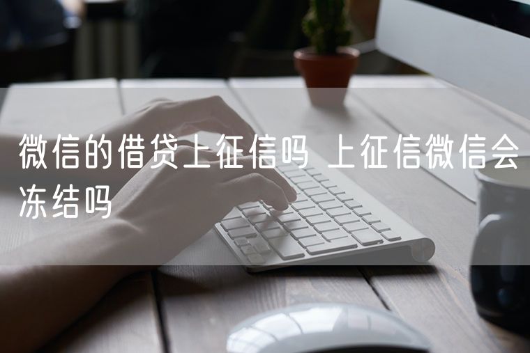 微信的借贷上征信吗 上征信微信会冻结吗