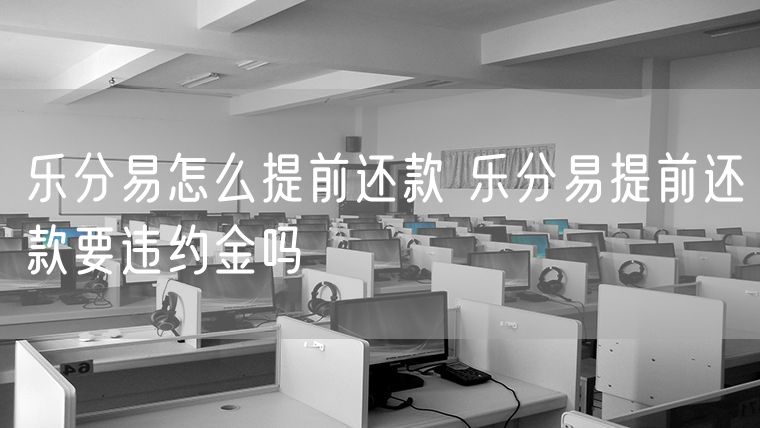 乐分易怎么提前还款 乐分易提前还款要违约金吗