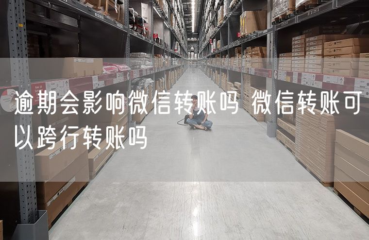 逾期会影响微信转账吗 微信转账可以跨行转账吗