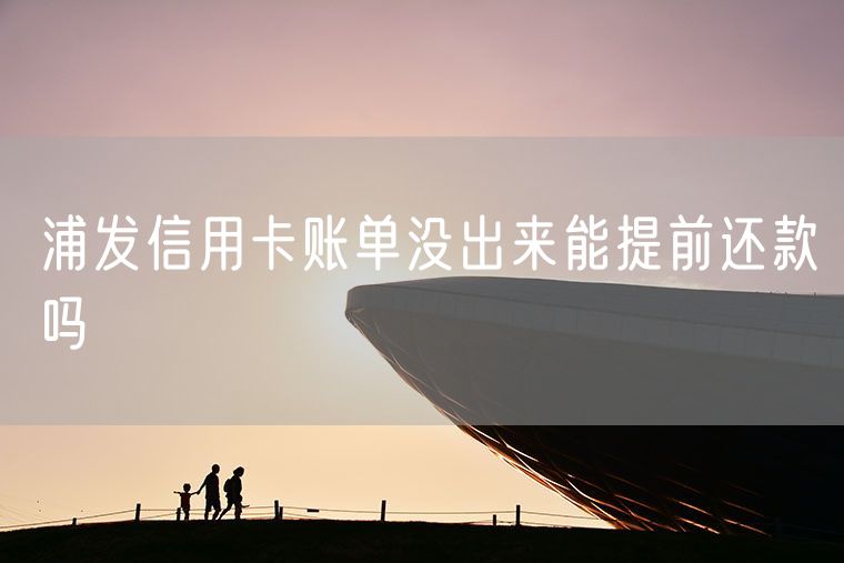 浦发信用卡账单没出来能提前还款吗