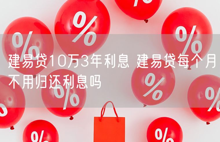 建易贷10万3年利息 建易贷每个月不用归还利息吗