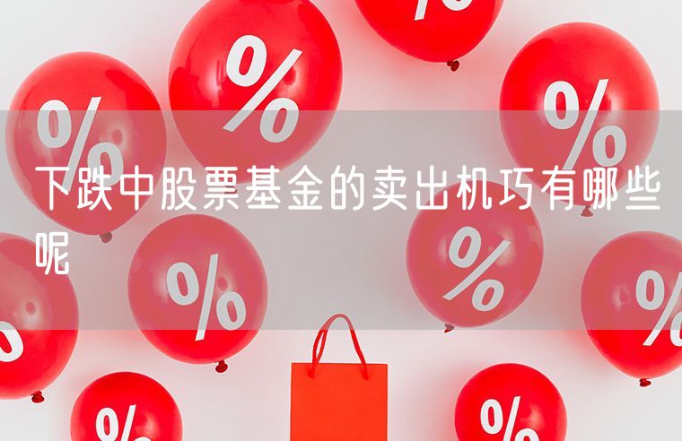 下跌中股票基金的卖出机巧有哪些呢