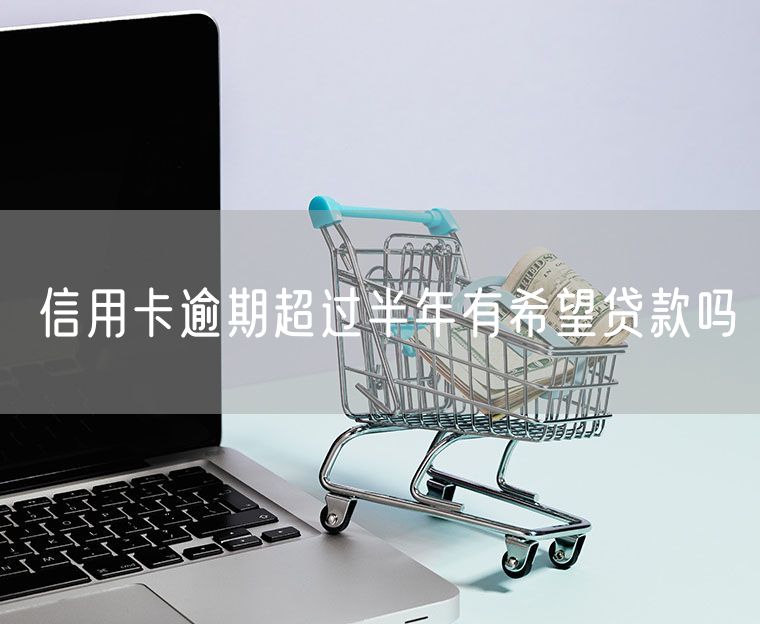 信用卡逾期超过半年有希望贷款吗