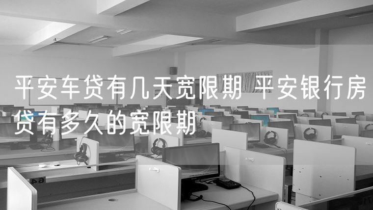 平安车贷有几天宽限期 平安银行房贷有多久的宽限期