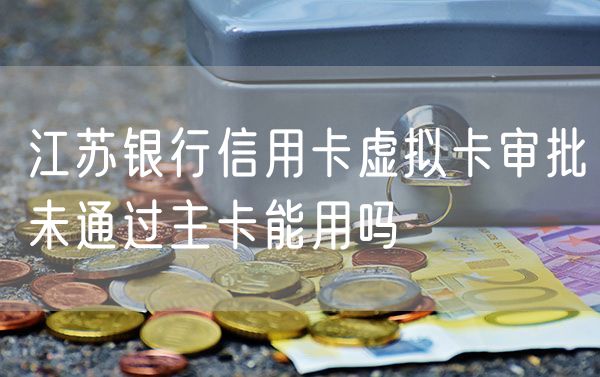 江苏银行信用卡虚拟卡审批未通过主卡能用吗