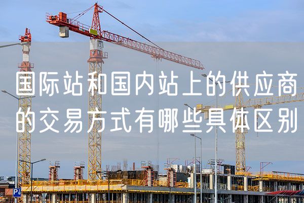 国际站和国内站上的供应商的交易方式有哪些具体区别