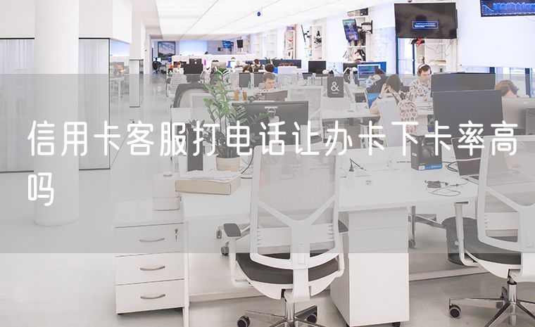 信用卡客服打电话让办卡下卡率高吗