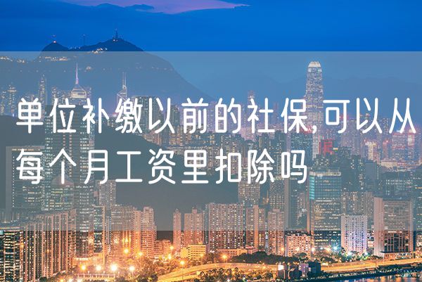 单位补缴以前的社保,可以从每个月工资里扣除吗