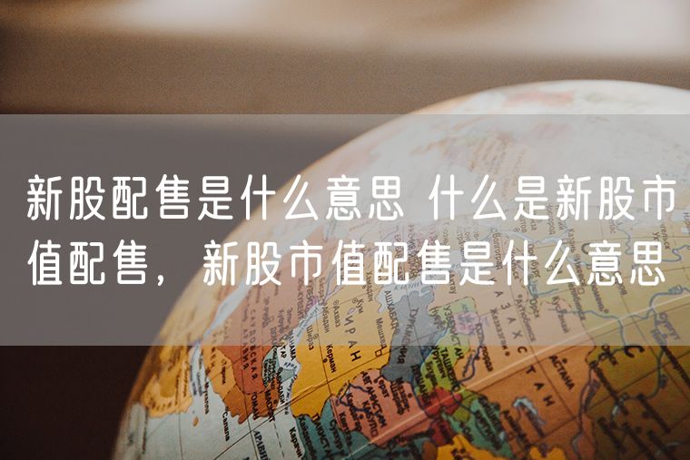 新股配售是什么意思 什么是新股市值配售，新股市值配售是什么意思