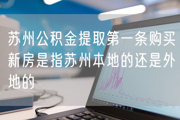苏州公积金提取第一条购买新房是指苏州本地的还是外地的