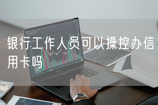 银行工作人员可以操控办信用卡吗