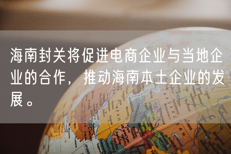 海南封关将促进电商企业与当地企业的合作，推动海南本土企业的发展。