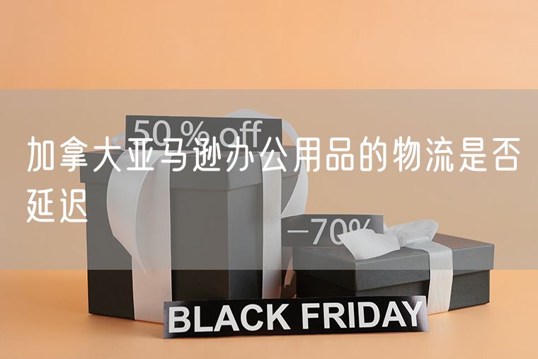 加拿大亚马逊办公用品的物流是否延迟
