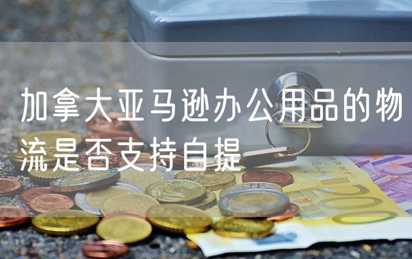 加拿大亚马逊办公用品的物流是否支持自提