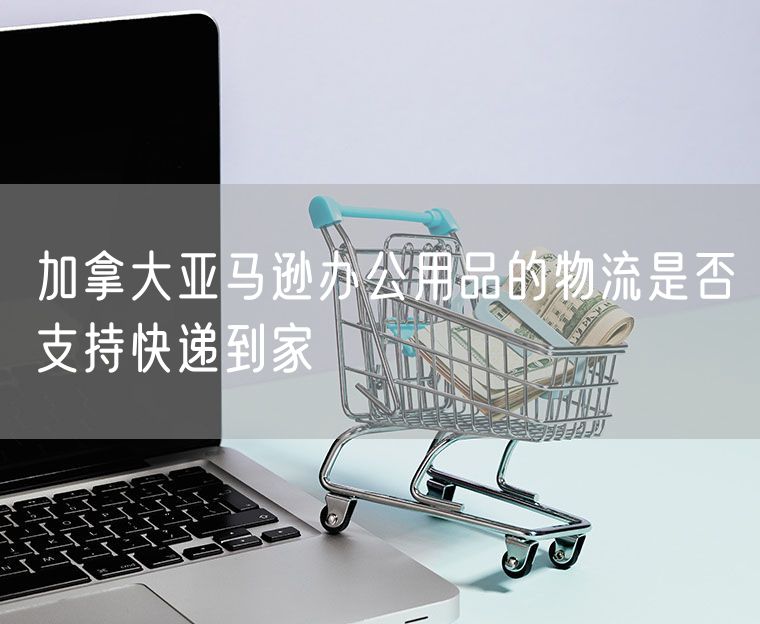 加拿大亚马逊办公用品的物流是否支持快递到家