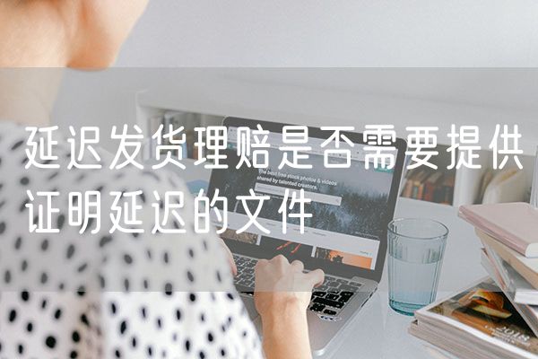 延迟发货理赔是否需要提供证明延迟的文件