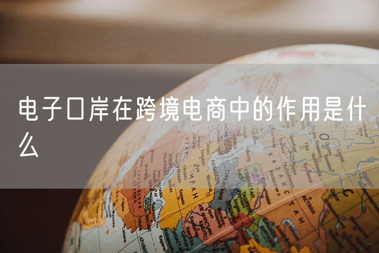 电子口岸在跨境电商中的作用是什么