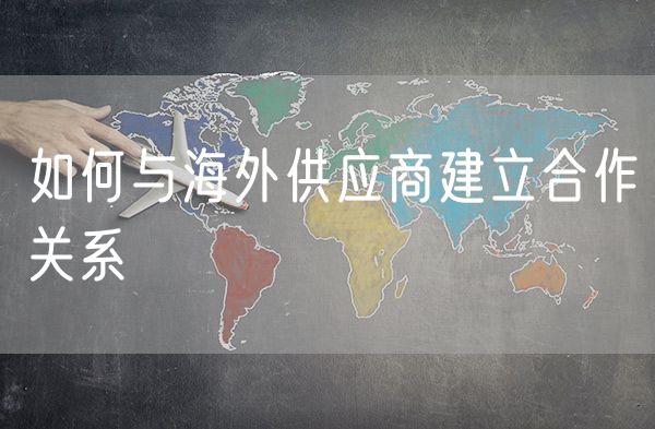 如何与海外供应商建立合作关系