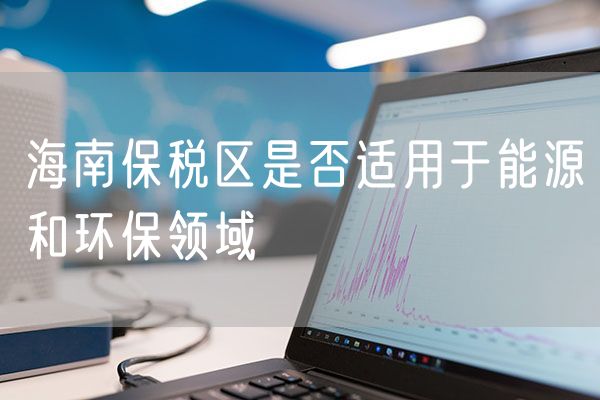 海南保税区是否适用于能源和环保领域