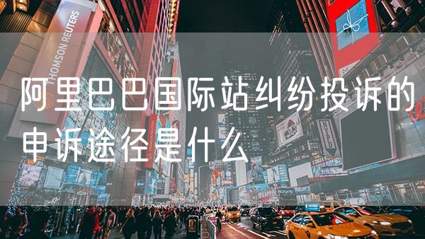 阿里巴巴国际站纠纷投诉的申诉途径是什么