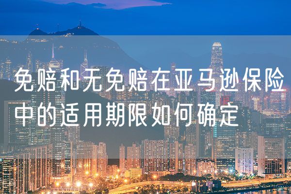 免赔和无免赔在亚马逊保险中的适用期限如何确定