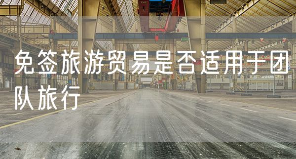 免签旅游贸易是否适用于团队旅行