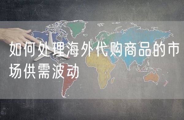 如何处理海外代购商品的市场供需波动