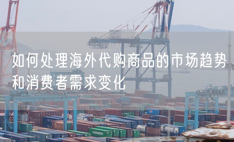 如何处理海外代购商品的市场趋势和消费者需求变化